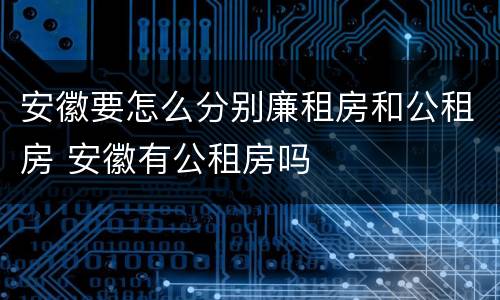 安徽要怎么分别廉租房和公租房 安徽有公租房吗