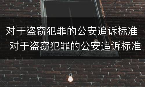 对于盗窃犯罪的公安追诉标准 对于盗窃犯罪的公安追诉标准是
