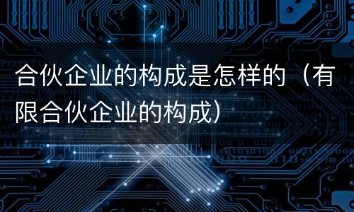 合伙企业的构成是怎样的（有限合伙企业的构成）