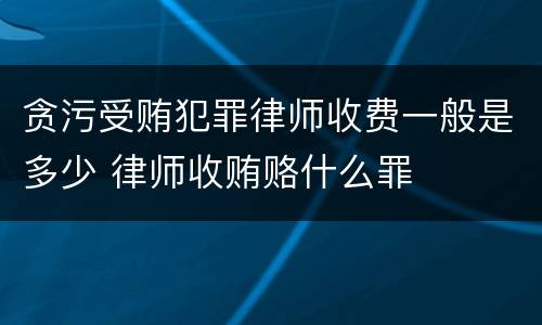 贪污受贿犯罪律师收费一般是多少 律师收贿赂什么罪