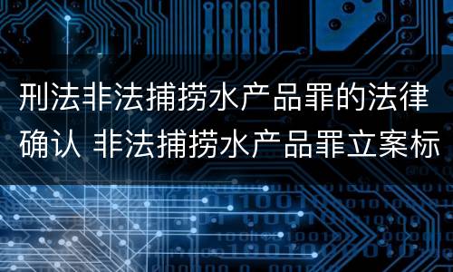 刑法非法捕捞水产品罪的法律确认 非法捕捞水产品罪立案标准、量刑