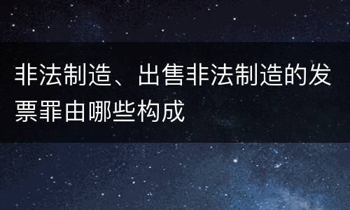 非法制造、出售非法制造的发票罪由哪些构成