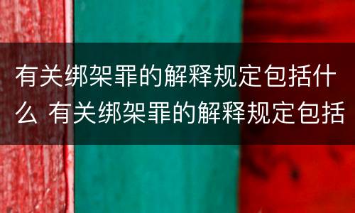 有关绑架罪的解释规定包括什么 有关绑架罪的解释规定包括什么内容