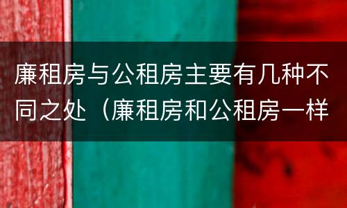 廉租房与公租房主要有几种不同之处（廉租房和公租房一样吗?）