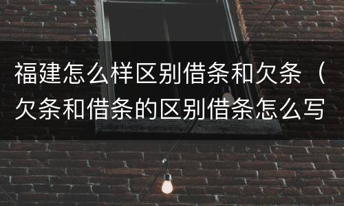 福建怎么样区别借条和欠条（欠条和借条的区别借条怎么写）