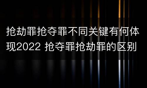 抢劫罪抢夺罪不同关键有何体现2022 抢夺罪抢劫罪的区别