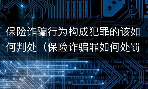 保险诈骗行为构成犯罪的该如何判处（保险诈骗罪如何处罚）