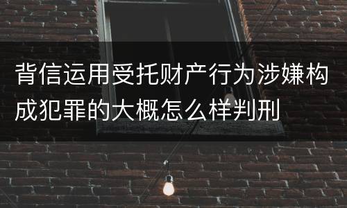 背信运用受托财产行为涉嫌构成犯罪的大概怎么样判刑