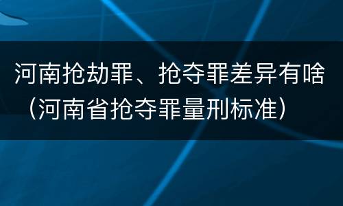 河南抢劫罪、抢夺罪差异有啥（河南省抢夺罪量刑标准）