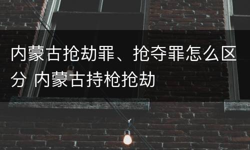 内蒙古抢劫罪、抢夺罪怎么区分 内蒙古持枪抢劫