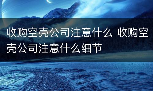 收购空壳公司注意什么 收购空壳公司注意什么细节