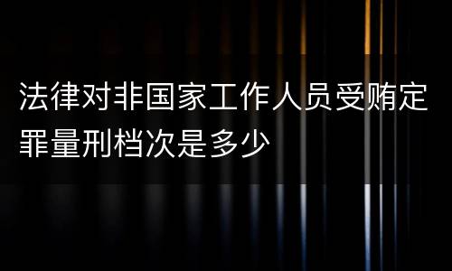 法律对非国家工作人员受贿定罪量刑档次是多少