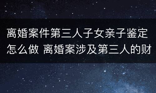离婚案件第三人子女亲子鉴定怎么做 离婚案涉及第三人的财产应另案处理
