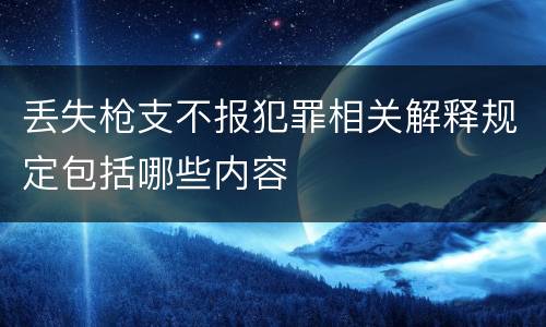 丢失枪支不报犯罪相关解释规定包括哪些内容