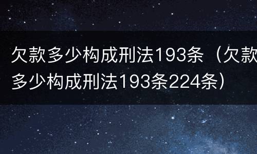 欠款多少构成刑法193条（欠款多少构成刑法193条224条）