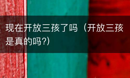 现在开放三孩了吗（开放三孩是真的吗?）