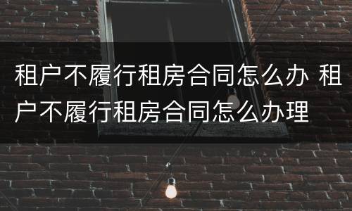 租户不履行租房合同怎么办 租户不履行租房合同怎么办理