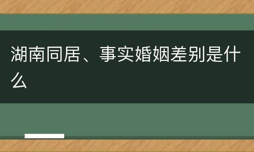 湖南同居、事实婚姻差别是什么