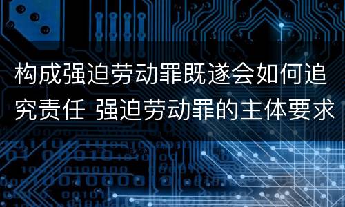 构成强迫劳动罪既遂会如何追究责任 强迫劳动罪的主体要求