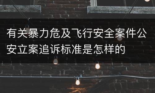 有关暴力危及飞行安全案件公安立案追诉标准是怎样的