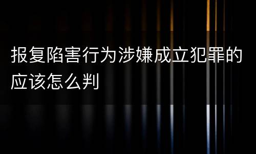 报复陷害行为涉嫌成立犯罪的应该怎么判