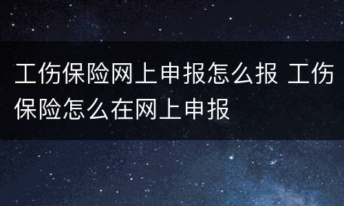 工伤保险网上申报怎么报 工伤保险怎么在网上申报