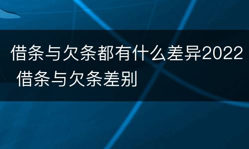 借条与欠条都有什么差异2022 借条与欠条差别