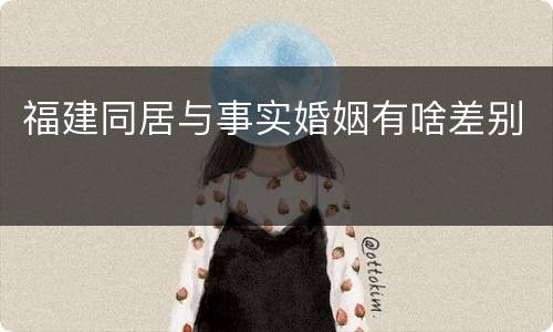 福建同居与事实婚姻有啥差别