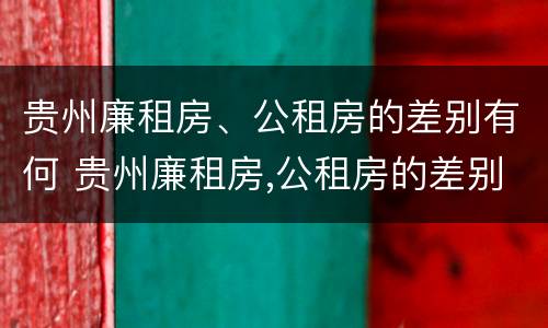 贵州廉租房、公租房的差别有何 贵州廉租房,公租房的差别有何不同