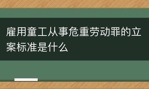 雇用童工从事危重劳动罪的立案标准是什么
