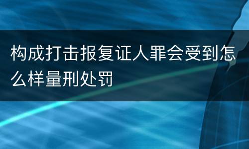 构成打击报复证人罪会受到怎么样量刑处罚
