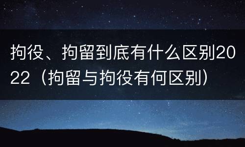 拘役、拘留到底有什么区别2022（拘留与拘役有何区别）