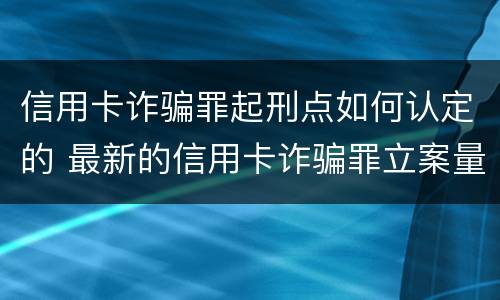 信用卡诈骗罪起刑点如何认定的 最新的信用卡诈骗罪立案量刑标准