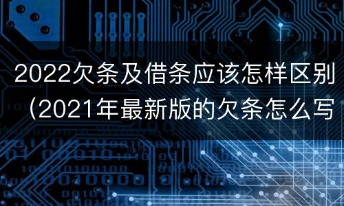 2022欠条及借条应该怎样区别（2021年最新版的欠条怎么写）