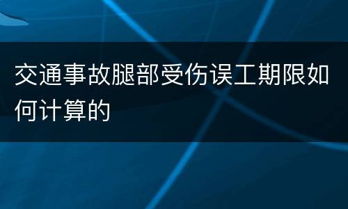交通事故腿部受伤误工期限如何计算的