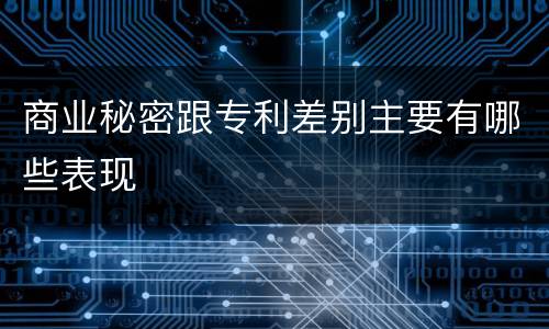 商业秘密跟专利差别主要有哪些表现