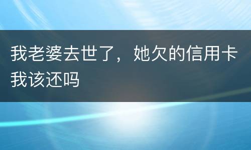 我老婆去世了，她欠的信用卡我该还吗