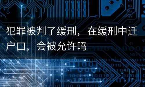 犯罪被判了缓刑，在缓刑中迁户口，会被允许吗
