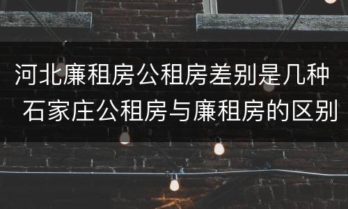 河北廉租房公租房差别是几种 石家庄公租房与廉租房的区别