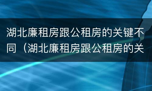 湖北廉租房跟公租房的关键不同（湖北廉租房跟公租房的关键不同之处）