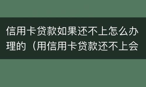 信用卡贷款如果还不上怎么办理的（用信用卡贷款还不上会有什么后果）