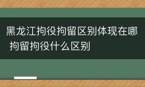 黑龙江拘役拘留区别体现在哪 拘留拘役什么区别