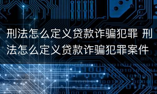 刑法怎么定义贷款诈骗犯罪 刑法怎么定义贷款诈骗犯罪案件