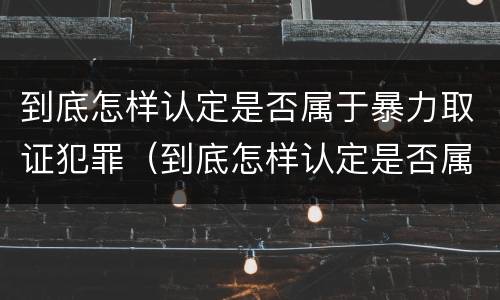 到底怎样认定是否属于暴力取证犯罪（到底怎样认定是否属于暴力取证犯罪呢）