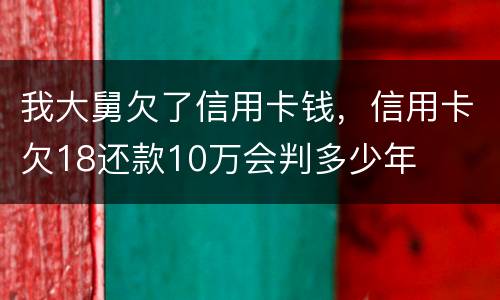 我大舅欠了信用卡钱，信用卡欠18还款10万会判多少年