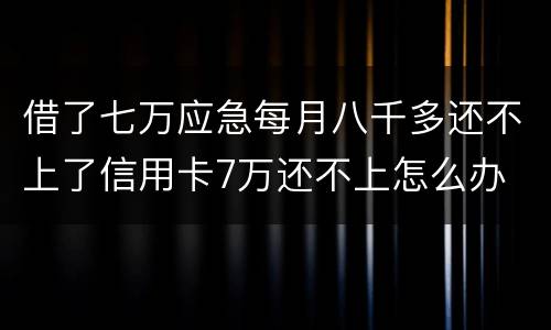 借了七万应急每月八千多还不上了信用卡7万还不上怎么办