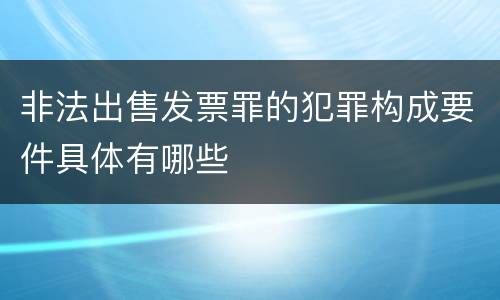 非法出售发票罪的犯罪构成要件具体有哪些