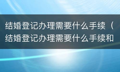 结婚登记办理需要什么手续（结婚登记办理需要什么手续和材料）