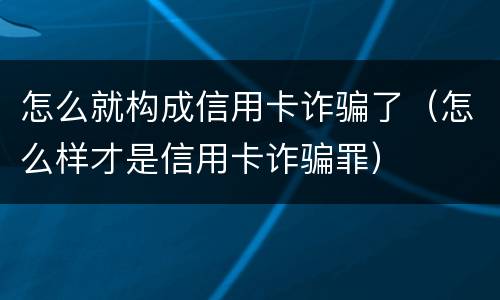 怎么就构成信用卡诈骗了（怎么样才是信用卡诈骗罪）