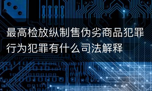 最高检放纵制售伪劣商品犯罪行为犯罪有什么司法解释